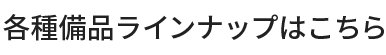 各種備品ラインナップはこちら